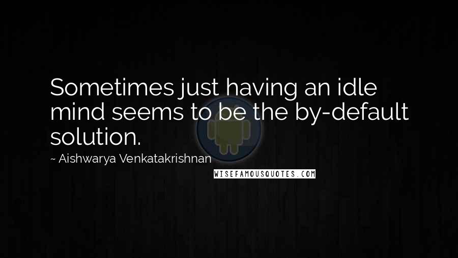 Aishwarya Venkatakrishnan Quotes: Sometimes just having an idle mind seems to be the by-default solution.