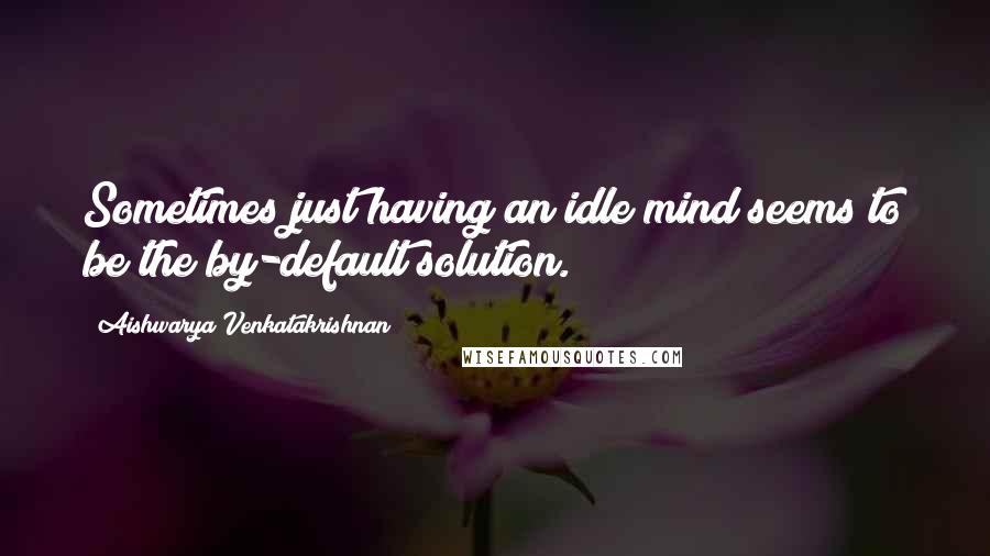 Aishwarya Venkatakrishnan Quotes: Sometimes just having an idle mind seems to be the by-default solution.