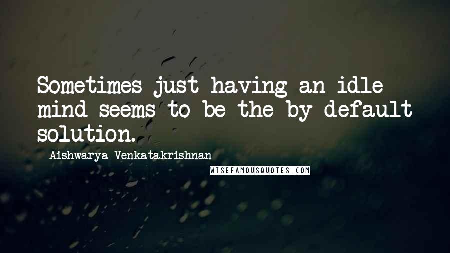 Aishwarya Venkatakrishnan Quotes: Sometimes just having an idle mind seems to be the by-default solution.