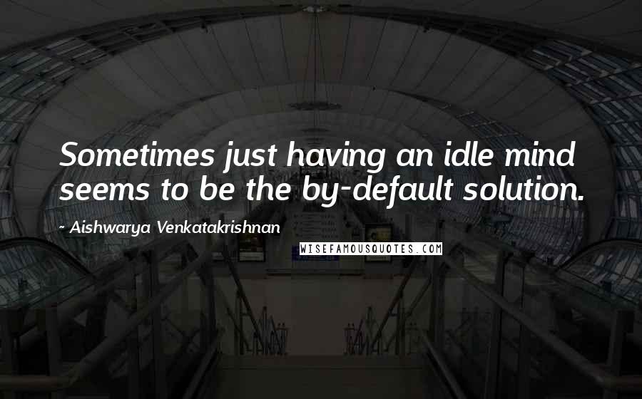 Aishwarya Venkatakrishnan Quotes: Sometimes just having an idle mind seems to be the by-default solution.