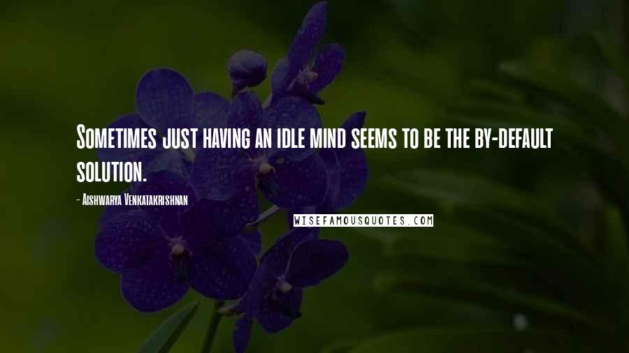 Aishwarya Venkatakrishnan Quotes: Sometimes just having an idle mind seems to be the by-default solution.