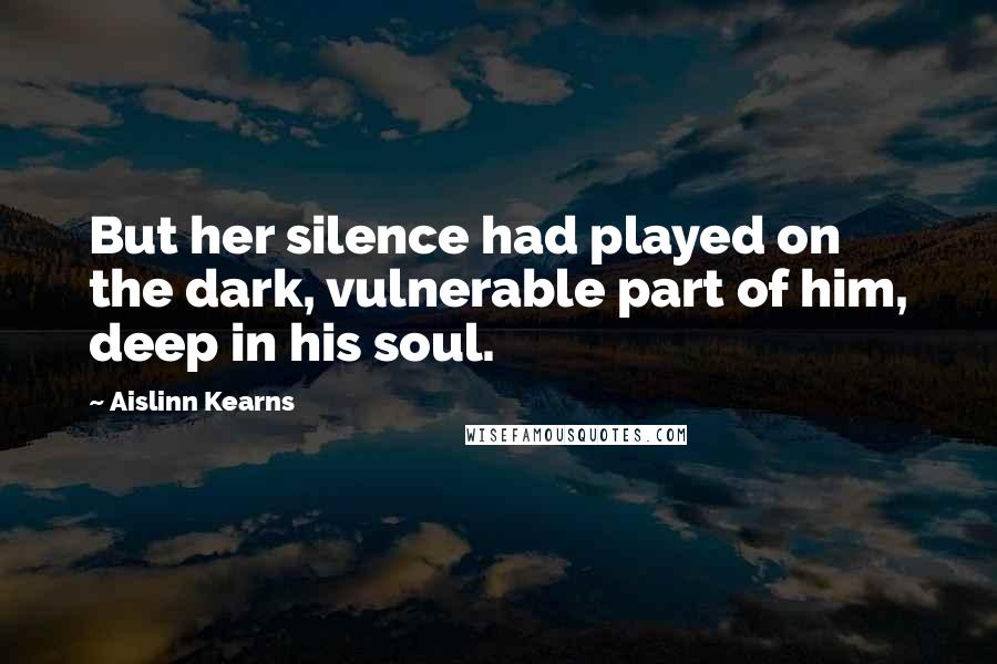 Aislinn Kearns Quotes: But her silence had played on the dark, vulnerable part of him, deep in his soul.