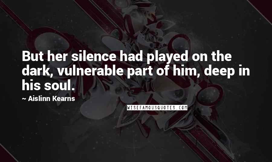 Aislinn Kearns Quotes: But her silence had played on the dark, vulnerable part of him, deep in his soul.