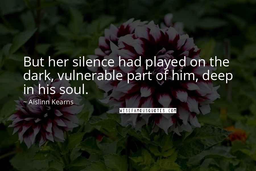 Aislinn Kearns Quotes: But her silence had played on the dark, vulnerable part of him, deep in his soul.