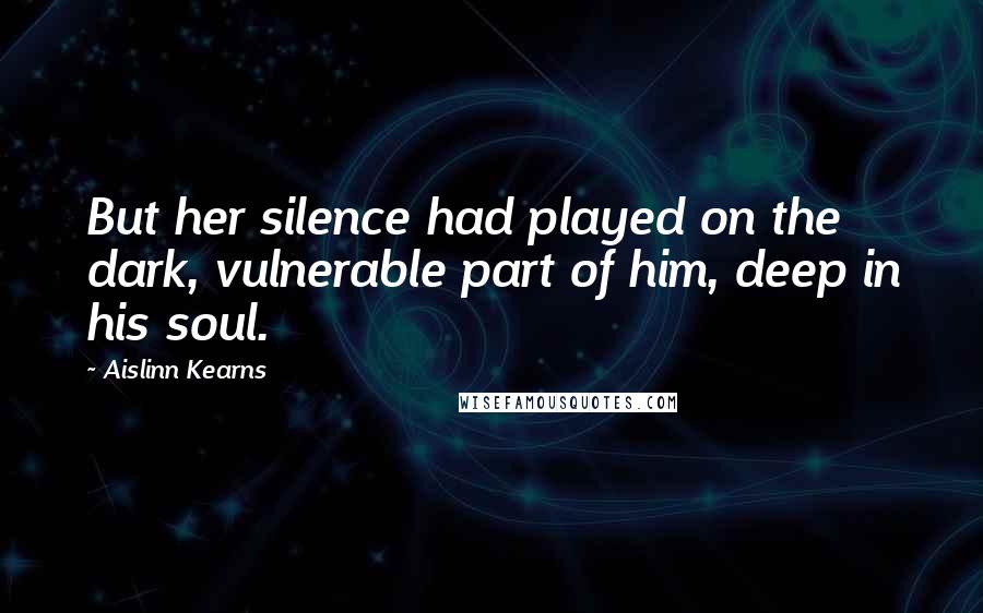 Aislinn Kearns Quotes: But her silence had played on the dark, vulnerable part of him, deep in his soul.