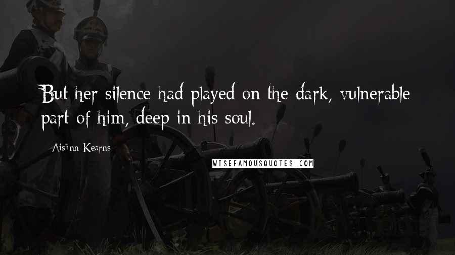 Aislinn Kearns Quotes: But her silence had played on the dark, vulnerable part of him, deep in his soul.