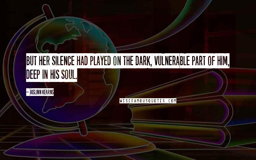 Aislinn Kearns Quotes: But her silence had played on the dark, vulnerable part of him, deep in his soul.