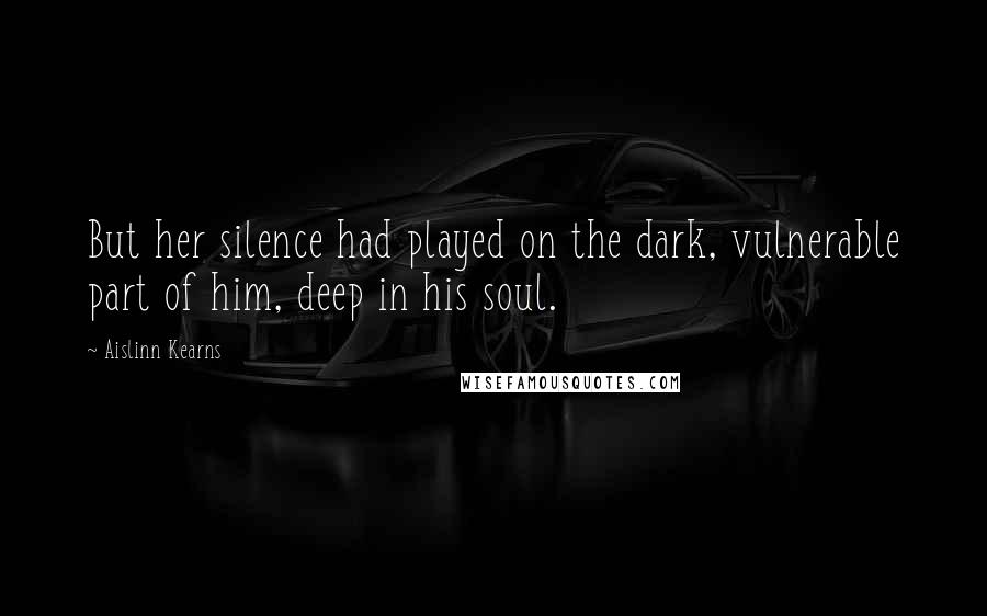 Aislinn Kearns Quotes: But her silence had played on the dark, vulnerable part of him, deep in his soul.