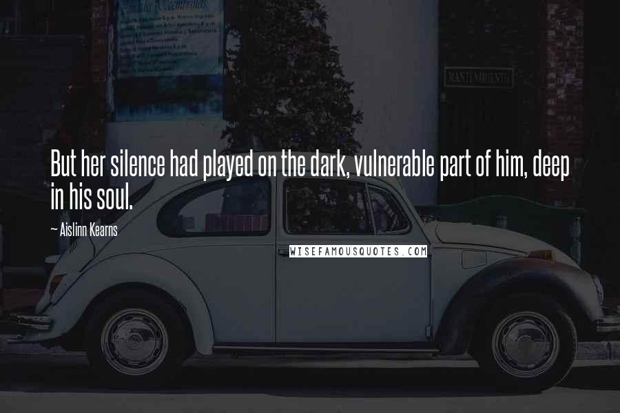 Aislinn Kearns Quotes: But her silence had played on the dark, vulnerable part of him, deep in his soul.