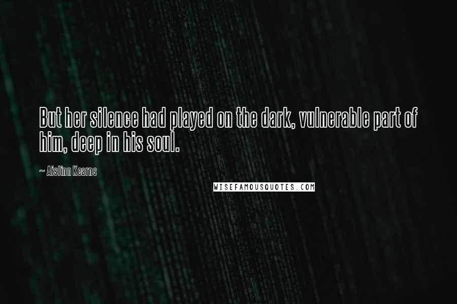 Aislinn Kearns Quotes: But her silence had played on the dark, vulnerable part of him, deep in his soul.