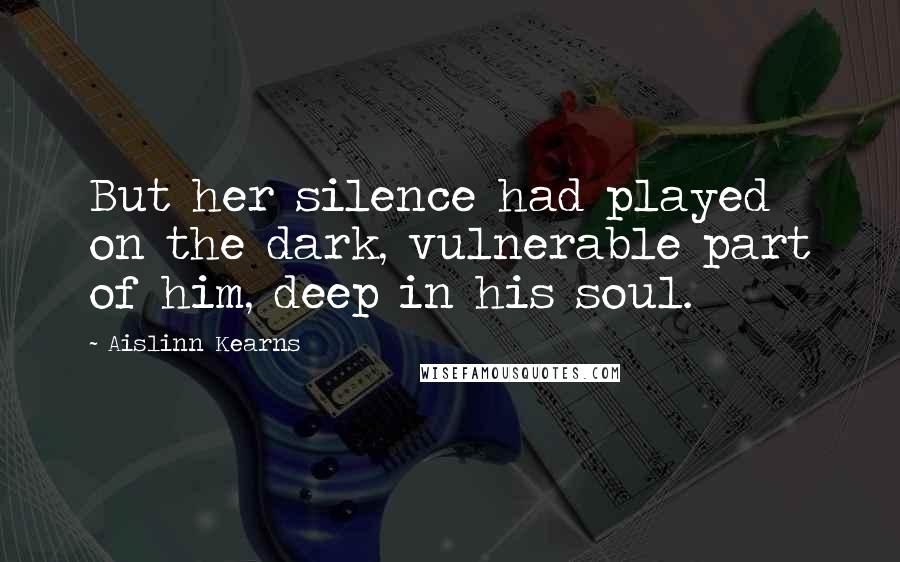 Aislinn Kearns Quotes: But her silence had played on the dark, vulnerable part of him, deep in his soul.