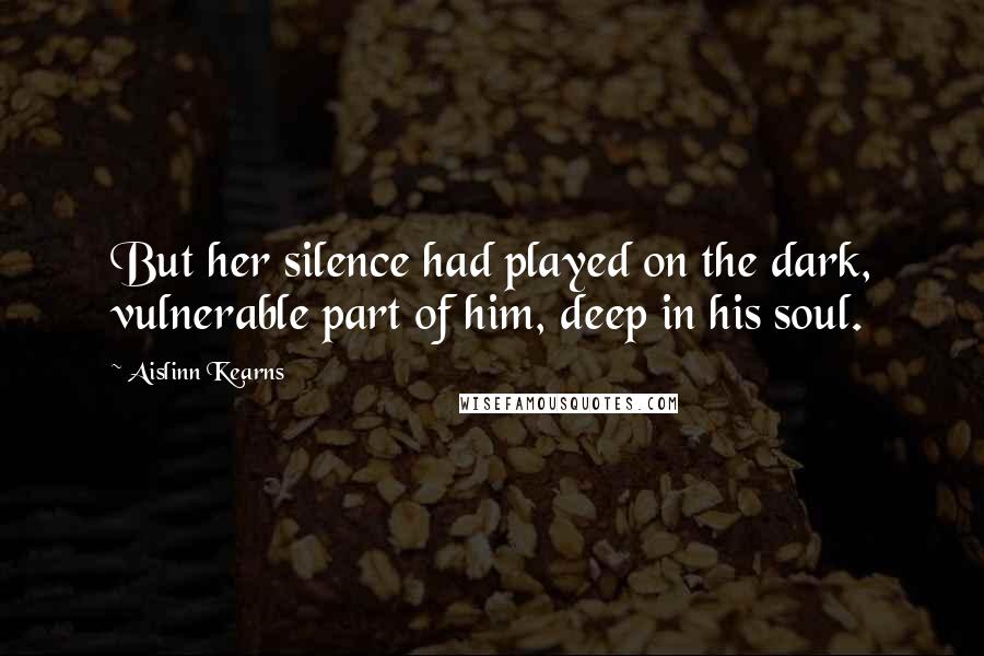 Aislinn Kearns Quotes: But her silence had played on the dark, vulnerable part of him, deep in his soul.