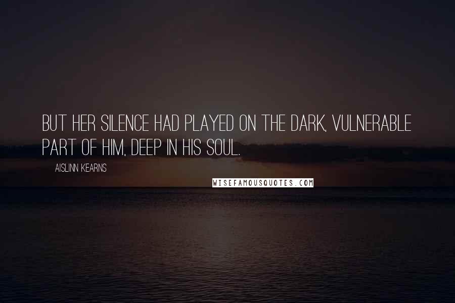 Aislinn Kearns Quotes: But her silence had played on the dark, vulnerable part of him, deep in his soul.