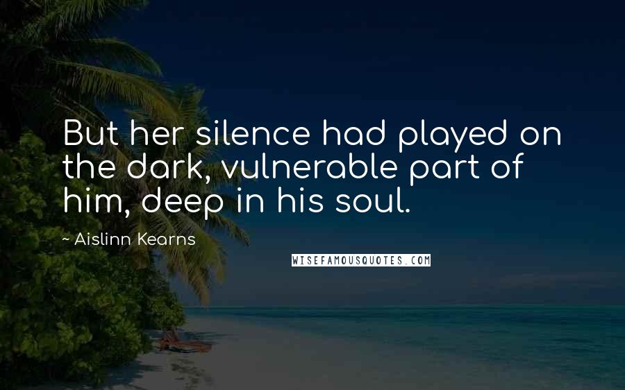 Aislinn Kearns Quotes: But her silence had played on the dark, vulnerable part of him, deep in his soul.