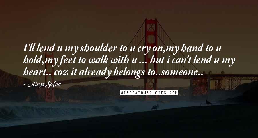 Aisya Sofea Quotes: I'll lend u my shoulder to u cry on,my hand to u hold,my feet to walk with u ... but i can't lend u my heart.. coz it already belongs to..someone..