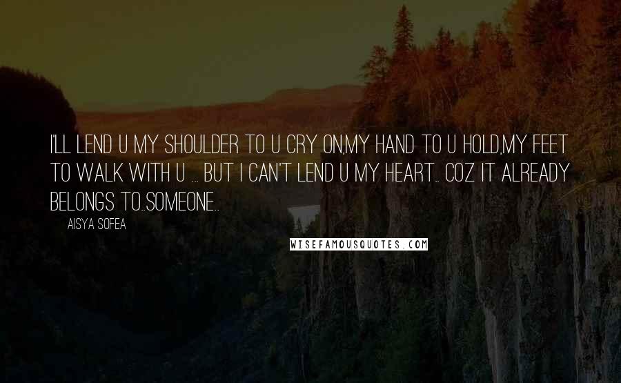 Aisya Sofea Quotes: I'll lend u my shoulder to u cry on,my hand to u hold,my feet to walk with u ... but i can't lend u my heart.. coz it already belongs to..someone..