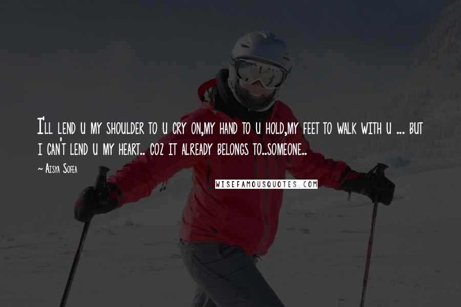 Aisya Sofea Quotes: I'll lend u my shoulder to u cry on,my hand to u hold,my feet to walk with u ... but i can't lend u my heart.. coz it already belongs to..someone..