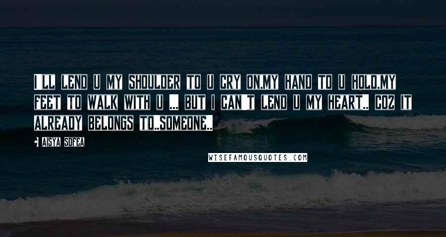 Aisya Sofea Quotes: I'll lend u my shoulder to u cry on,my hand to u hold,my feet to walk with u ... but i can't lend u my heart.. coz it already belongs to..someone..