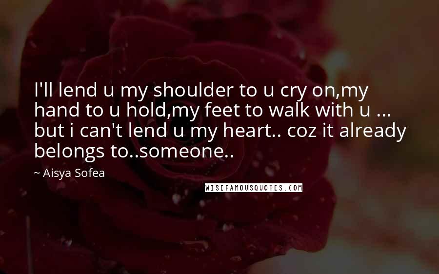 Aisya Sofea Quotes: I'll lend u my shoulder to u cry on,my hand to u hold,my feet to walk with u ... but i can't lend u my heart.. coz it already belongs to..someone..