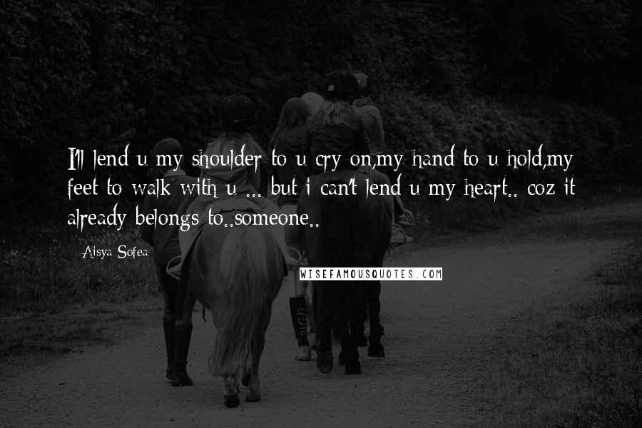 Aisya Sofea Quotes: I'll lend u my shoulder to u cry on,my hand to u hold,my feet to walk with u ... but i can't lend u my heart.. coz it already belongs to..someone..