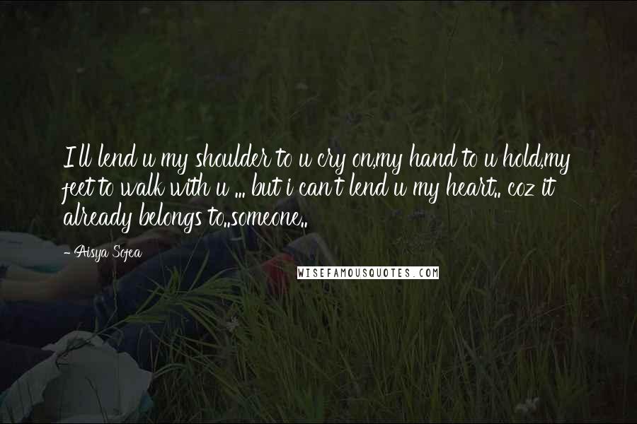 Aisya Sofea Quotes: I'll lend u my shoulder to u cry on,my hand to u hold,my feet to walk with u ... but i can't lend u my heart.. coz it already belongs to..someone..