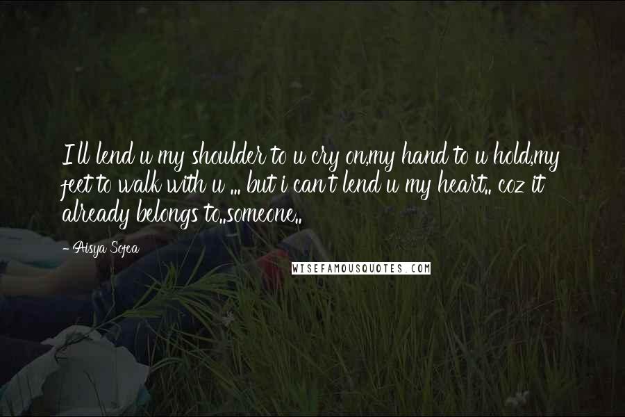 Aisya Sofea Quotes: I'll lend u my shoulder to u cry on,my hand to u hold,my feet to walk with u ... but i can't lend u my heart.. coz it already belongs to..someone..