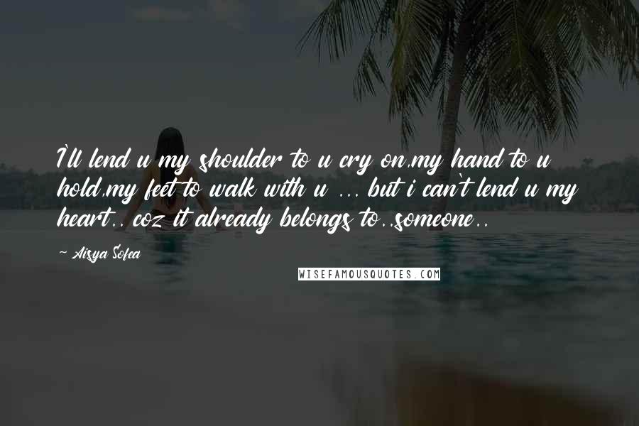 Aisya Sofea Quotes: I'll lend u my shoulder to u cry on,my hand to u hold,my feet to walk with u ... but i can't lend u my heart.. coz it already belongs to..someone..