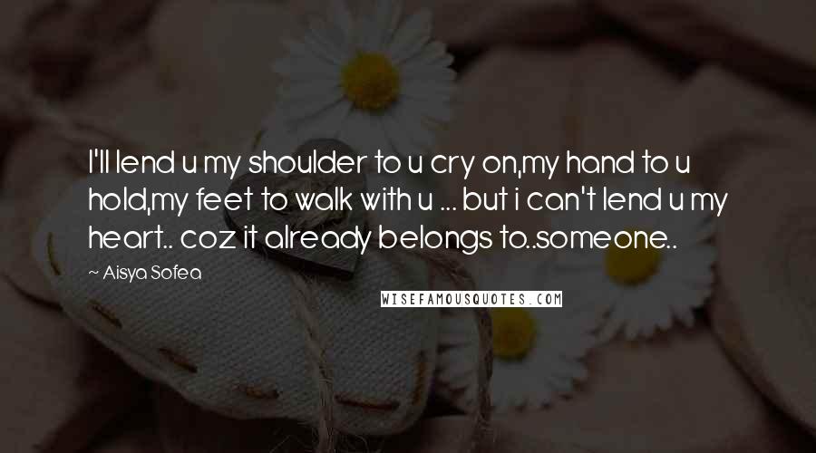 Aisya Sofea Quotes: I'll lend u my shoulder to u cry on,my hand to u hold,my feet to walk with u ... but i can't lend u my heart.. coz it already belongs to..someone..