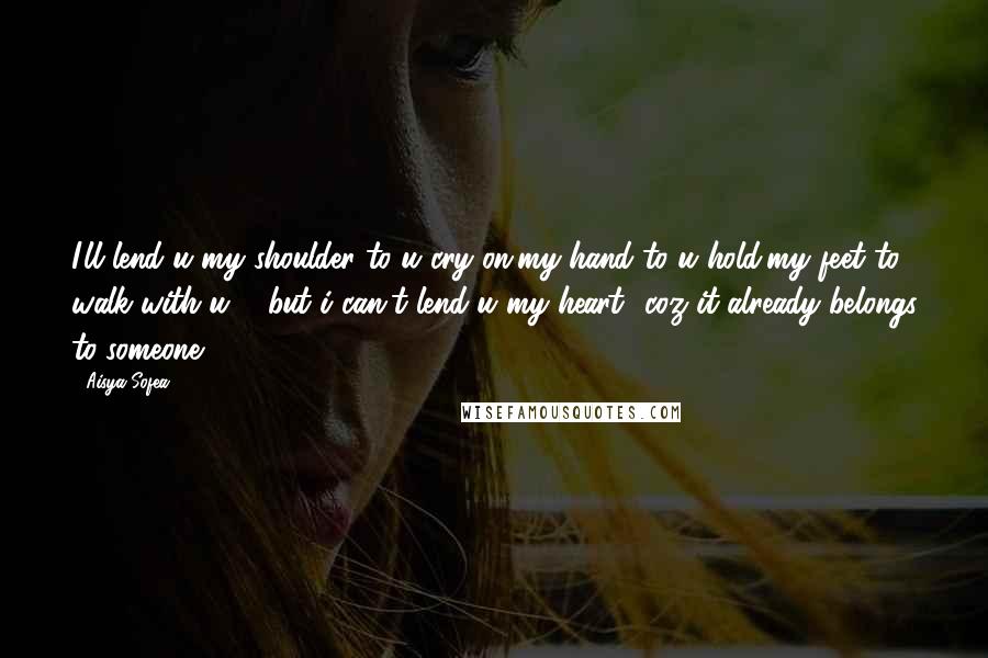 Aisya Sofea Quotes: I'll lend u my shoulder to u cry on,my hand to u hold,my feet to walk with u ... but i can't lend u my heart.. coz it already belongs to..someone..