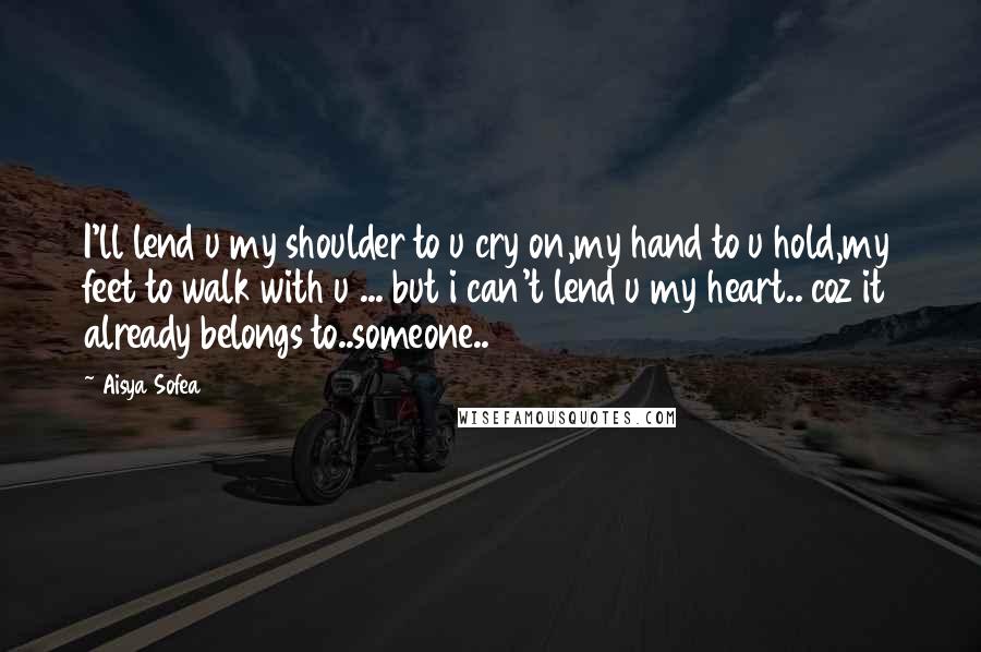 Aisya Sofea Quotes: I'll lend u my shoulder to u cry on,my hand to u hold,my feet to walk with u ... but i can't lend u my heart.. coz it already belongs to..someone..