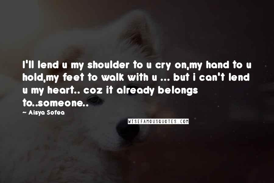 Aisya Sofea Quotes: I'll lend u my shoulder to u cry on,my hand to u hold,my feet to walk with u ... but i can't lend u my heart.. coz it already belongs to..someone..