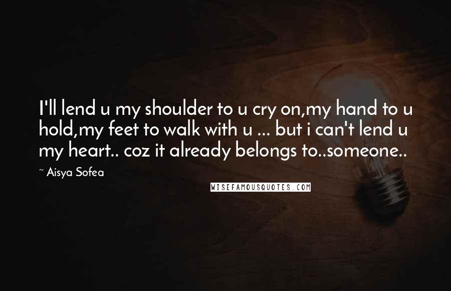 Aisya Sofea Quotes: I'll lend u my shoulder to u cry on,my hand to u hold,my feet to walk with u ... but i can't lend u my heart.. coz it already belongs to..someone..