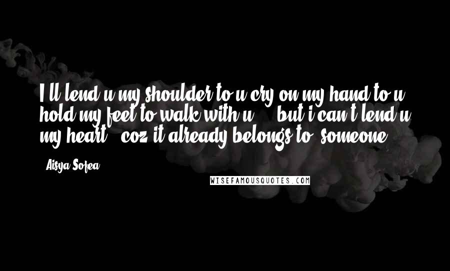 Aisya Sofea Quotes: I'll lend u my shoulder to u cry on,my hand to u hold,my feet to walk with u ... but i can't lend u my heart.. coz it already belongs to..someone..