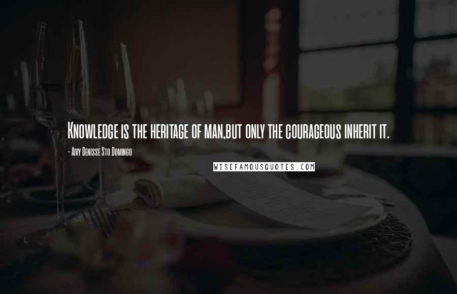 Aivy Denisse Sto.Domingo Quotes: Knowledge is the heritage of man,but only the courageous inherit it.