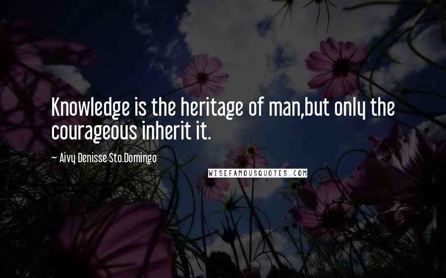Aivy Denisse Sto.Domingo Quotes: Knowledge is the heritage of man,but only the courageous inherit it.