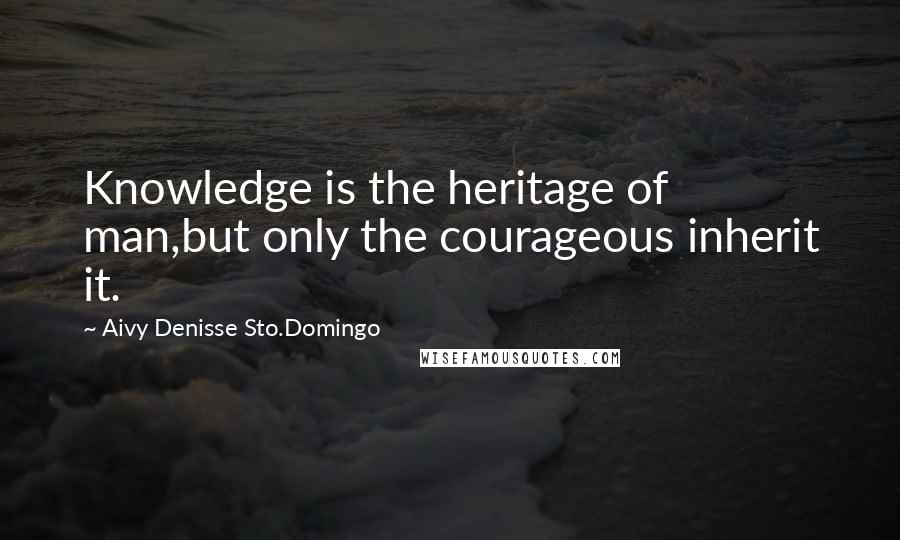 Aivy Denisse Sto.Domingo Quotes: Knowledge is the heritage of man,but only the courageous inherit it.