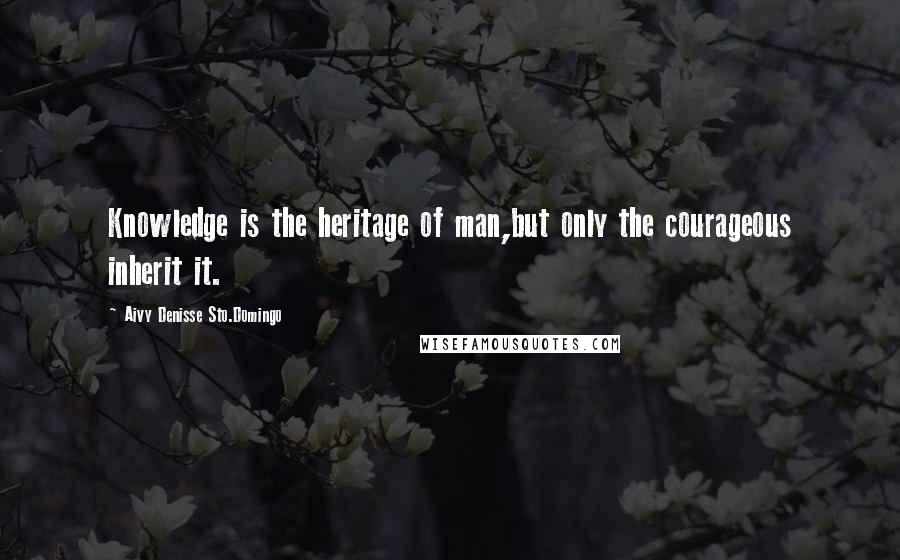 Aivy Denisse Sto.Domingo Quotes: Knowledge is the heritage of man,but only the courageous inherit it.