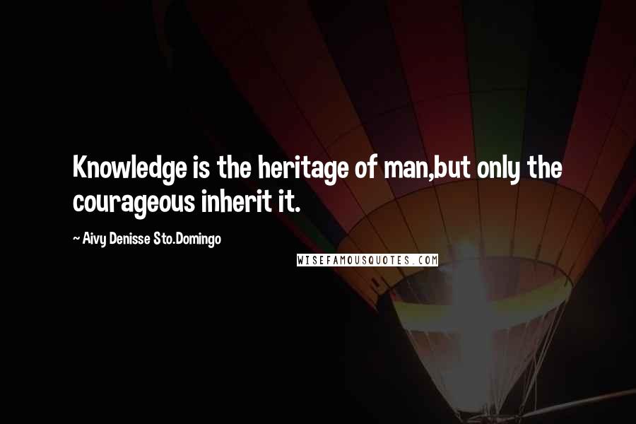 Aivy Denisse Sto.Domingo Quotes: Knowledge is the heritage of man,but only the courageous inherit it.