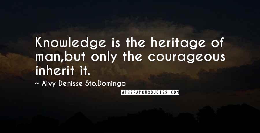Aivy Denisse Sto.Domingo Quotes: Knowledge is the heritage of man,but only the courageous inherit it.