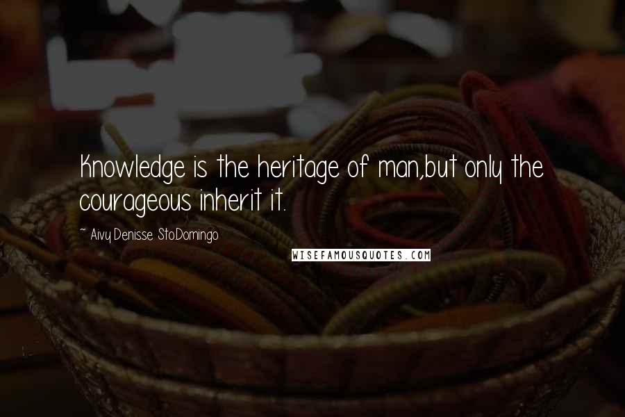 Aivy Denisse Sto.Domingo Quotes: Knowledge is the heritage of man,but only the courageous inherit it.
