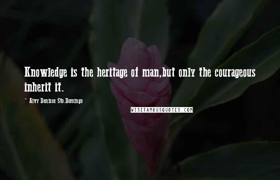 Aivy Denisse Sto.Domingo Quotes: Knowledge is the heritage of man,but only the courageous inherit it.