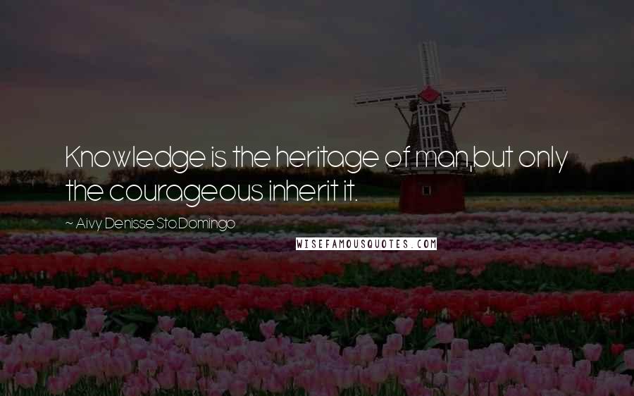 Aivy Denisse Sto.Domingo Quotes: Knowledge is the heritage of man,but only the courageous inherit it.