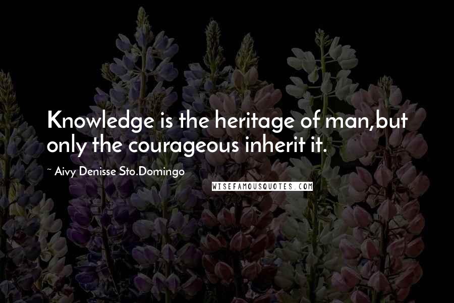 Aivy Denisse Sto.Domingo Quotes: Knowledge is the heritage of man,but only the courageous inherit it.