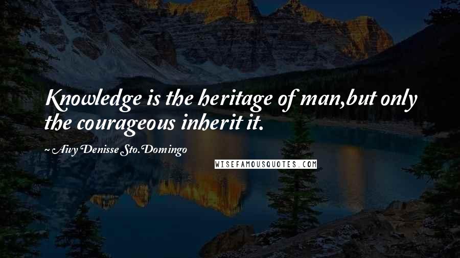 Aivy Denisse Sto.Domingo Quotes: Knowledge is the heritage of man,but only the courageous inherit it.