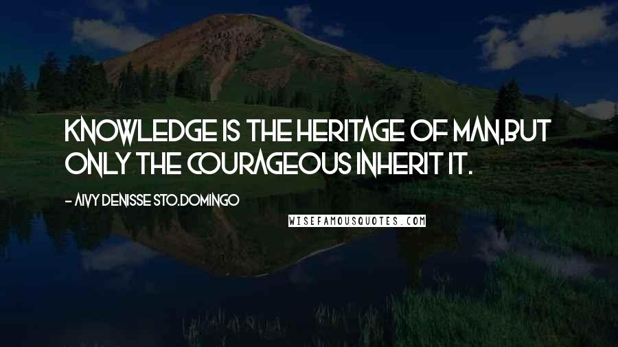 Aivy Denisse Sto.Domingo Quotes: Knowledge is the heritage of man,but only the courageous inherit it.