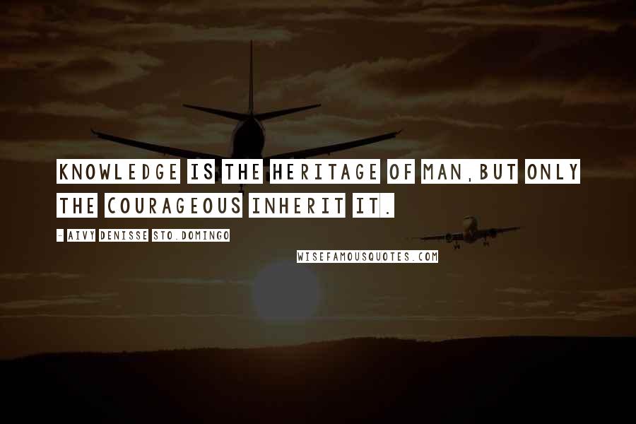 Aivy Denisse Sto.Domingo Quotes: Knowledge is the heritage of man,but only the courageous inherit it.