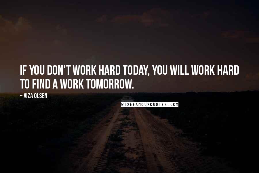 Aiza Olsen Quotes: If you don't work hard today, you will work hard to find a work tomorrow.