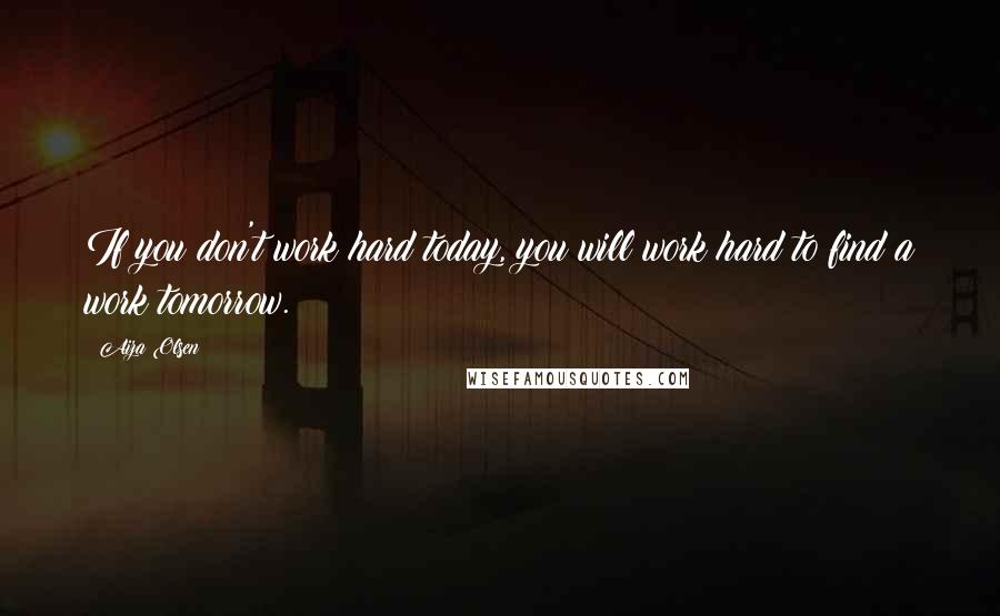 Aiza Olsen Quotes: If you don't work hard today, you will work hard to find a work tomorrow.