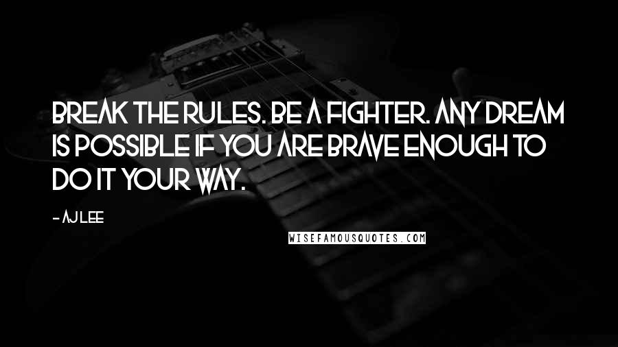 AJ Lee Quotes: Break the rules. Be a fighter. Any dream is possible if you are brave enough to do it YOUR way.