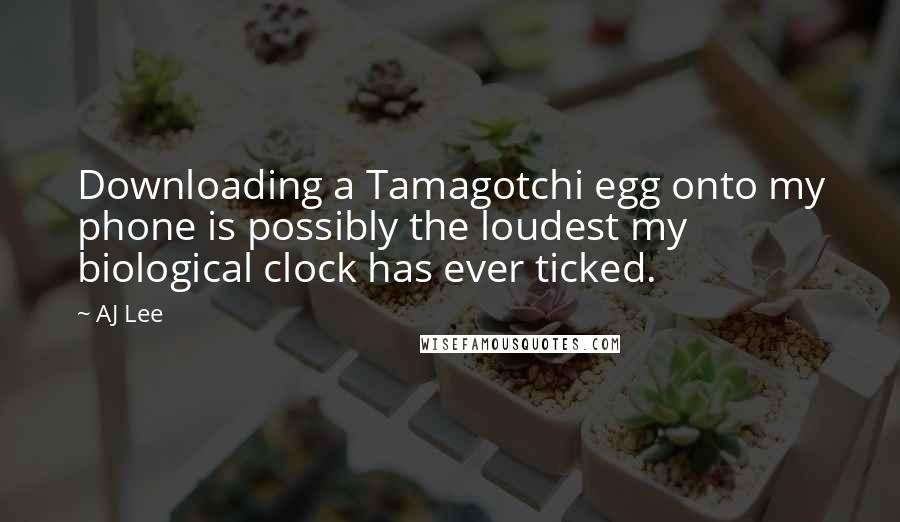 AJ Lee Quotes: Downloading a Tamagotchi egg onto my phone is possibly the loudest my biological clock has ever ticked.